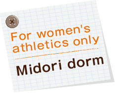 For women's athletics only　Midori dorm